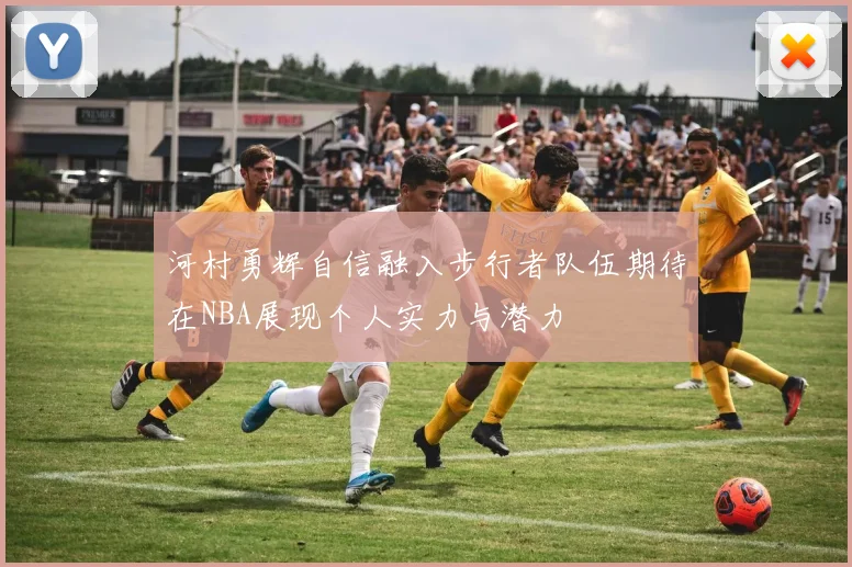 河村勇辉自信融入步行者队伍期待在NBA展现个人实力与潜力