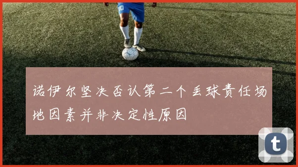 诺伊尔坚决否认第二个丢球责任场地因素并非决定性原因