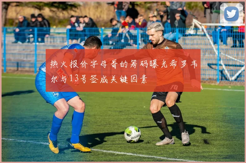 热火报价字母哥的筹码曝光希罗韦尔与13号签成关键因素