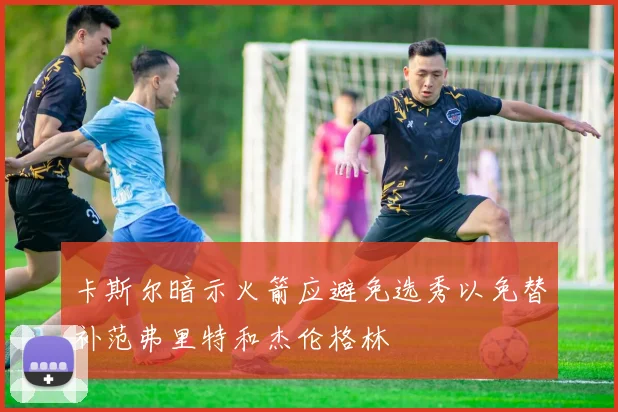卡斯尔暗示火箭应避免选秀以免替补范弗里特和杰伦格林