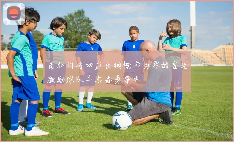 南非门将回应出线概率为零的言论激励球队斗志奋勇争先