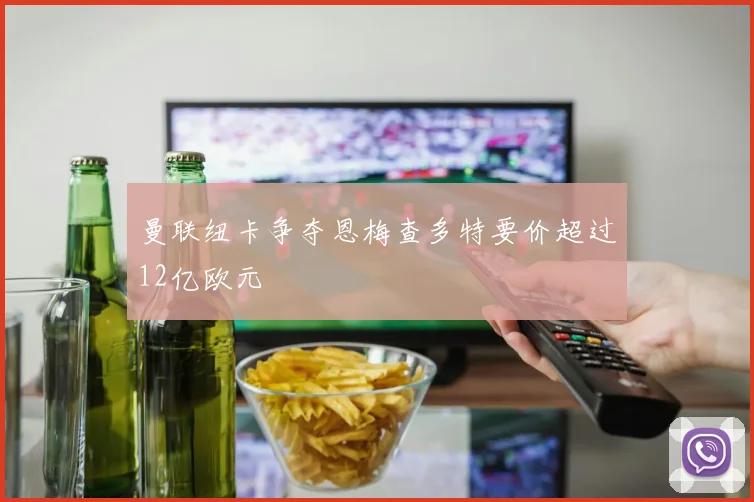 曼联纽卡争夺恩梅查多特要价超过12亿欧元