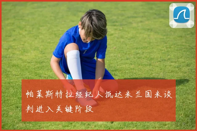 帕莱斯特拉经纪人抵达米兰国米谈判进入关键阶段