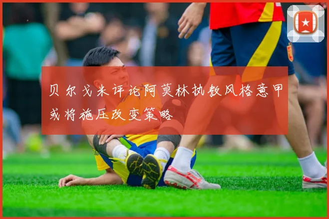 贝尔戈米评论阿莫林执教风格意甲或将施压改变策略