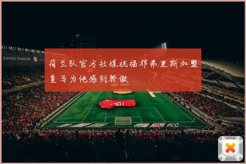 荷兰队官方社媒祝福邓弗里斯加盟皇马为他感到骄傲