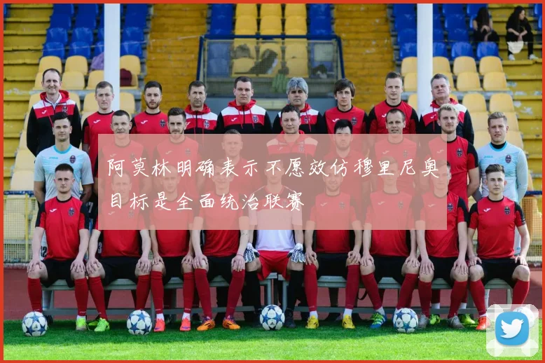 阿莫林明确表示不愿效仿穆里尼奥目标是全面统治联赛
