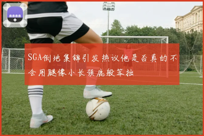 SGA倒地集锦引发热议他是否真的不会用腿像小长颈鹿般笨拙
