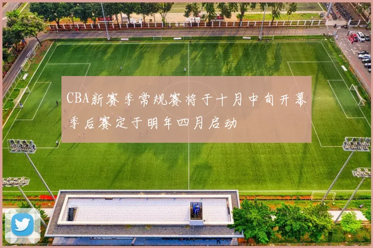 CBA新赛季常规赛将于十月中旬开幕季后赛定于明年四月启动