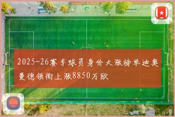 2025-26赛季球员身价大涨榜单迪奥曼德领衔上涨8850万欧