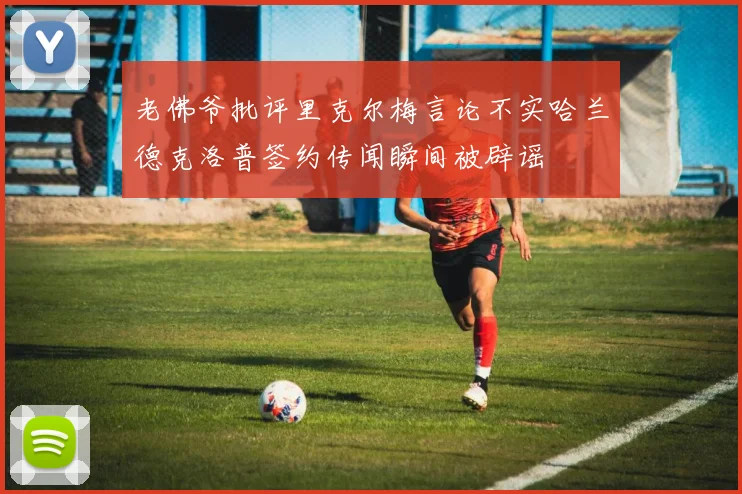 老佛爷批评里克尔梅言论不实哈兰德克洛普签约传闻瞬间被辟谣