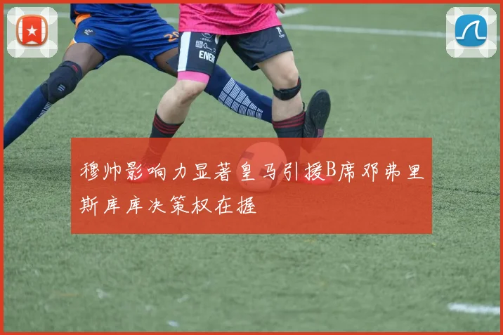 穆帅影响力显著皇马引援B席邓弗里斯库库决策权在握